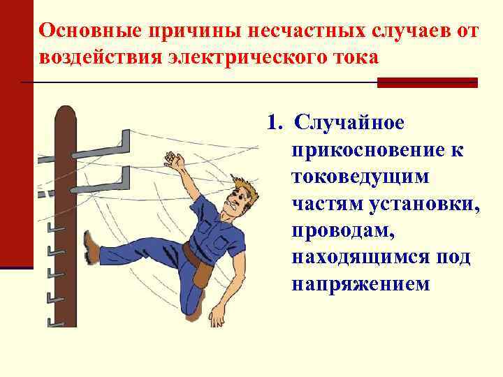Основные причины несчастных случаев от воздействия электрического тока 1. Случайное прикосновение к токоведущим частям