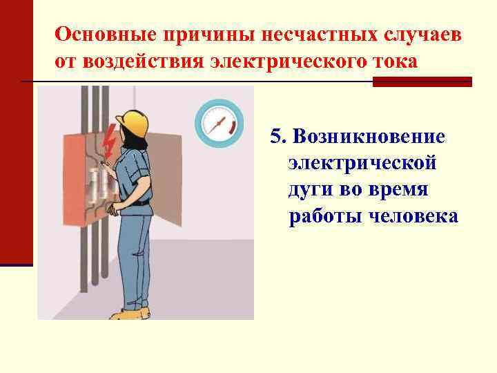Основные причины несчастных случаев от воздействия электрического тока 5. Возникновение электрической дуги во время