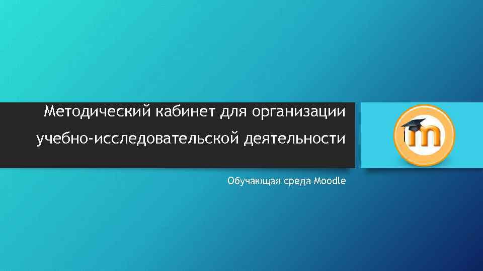 Методический кабинет для организации учебно-исследовательской деятельности Обучающая среда Moodle 