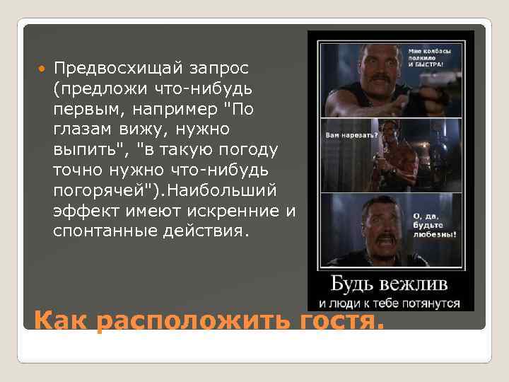  Предвосхищай запрос (предложи что-нибудь первым, например "По глазам вижу, нужно выпить", "в такую