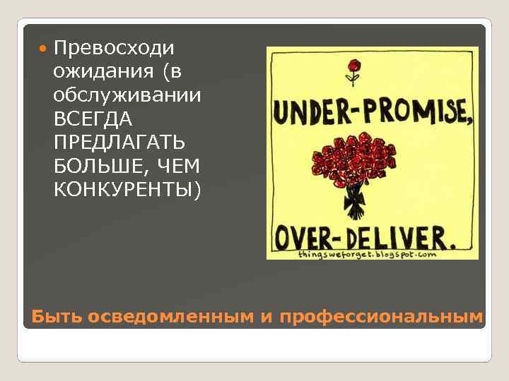  Превосходи ожидания (в обслуживании ВСЕГДА ПРЕДЛАГАТЬ БОЛЬШЕ, ЧЕМ КОНКУРЕНТЫ) Быть осведомленным и профессиональным
