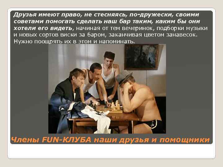 Друзья имеют право, не стесняясь, по-дружески, своими советами помогать сделать наш бар таким, каким