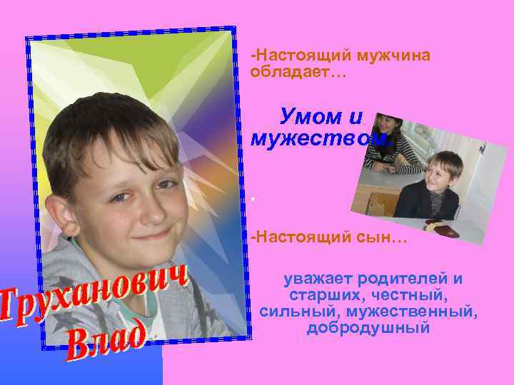 -Настоящий мужчина обладает… Умом и мужеством. . -Настоящий сын… уважает родителей и старших, честный,