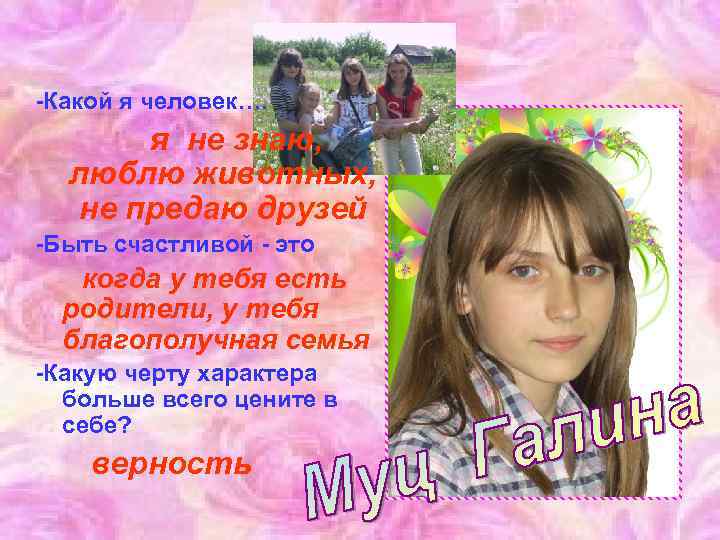 -Какой я человек…. я не знаю, люблю животных, не предаю друзей -Быть счастливой -