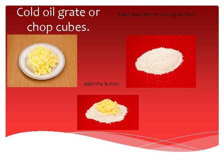 Cold oil grate or chop cubes. Flour pour on the cutting surface. Add the