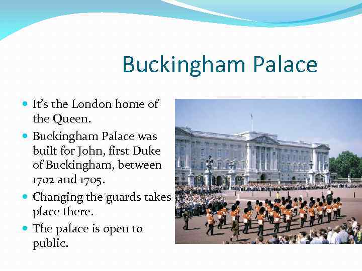 Buckingham Palace It’s the London home of the Queen. Buckingham Palace was built for