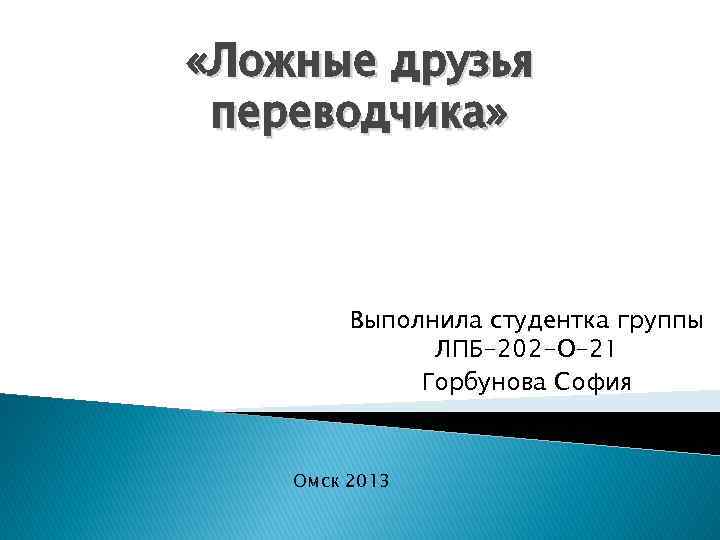  «Ложные друзья переводчика» Выполнила студентка группы ЛПБ-202 -О-21 Горбунова София Омск 2013 