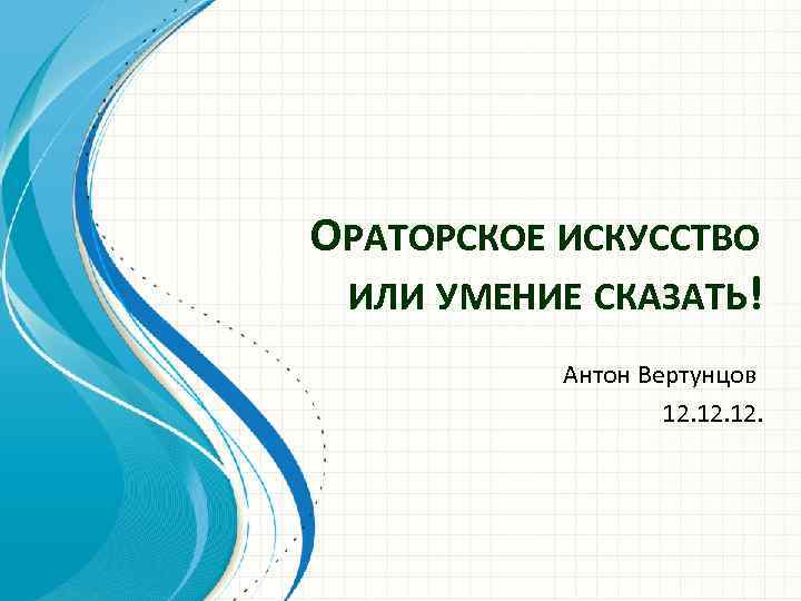 ОРАТОРСКОЕ ИСКУССТВО ИЛИ УМЕНИЕ СКАЗАТЬ! Антон Вертунцов 12. 12. 