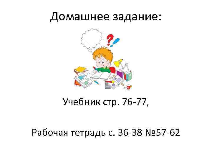 Домашнее задание: Учебник стр. 76 -77, Рабочая тетрадь с. 36 -38 № 57 -62