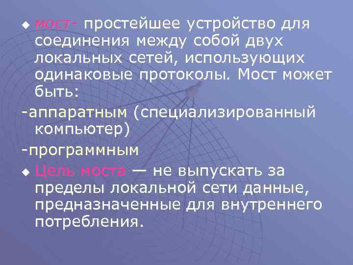 мост- простейшее устройство для соединения между собой двух локальных сетей, использующих одинаковые протоколы. Мост