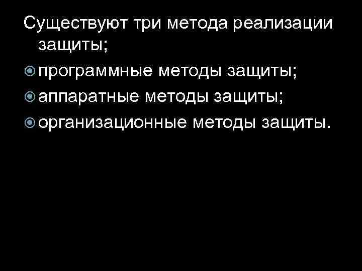Существуют три метода реализации защиты; программные методы защиты; аппаратные методы защиты; организационные методы защиты.