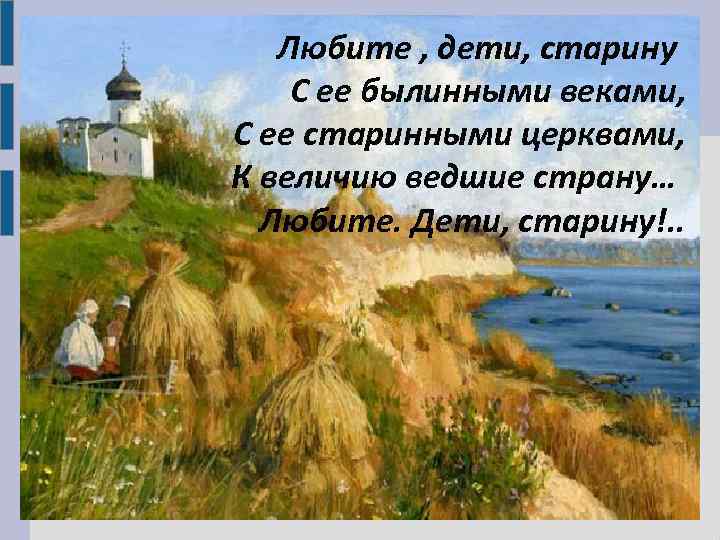Любите , дети, старину С ее былинными веками, С ее старинными церквами, К величию