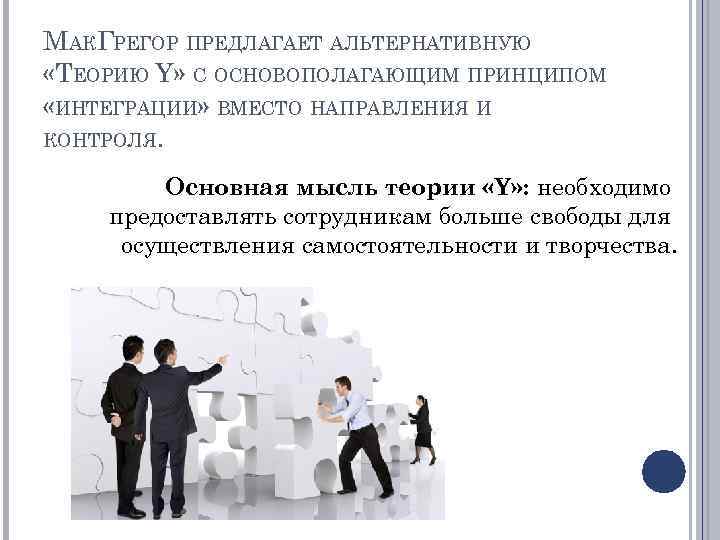 МАКГРЕГОР ПРЕДЛАГАЕТ АЛЬТЕРНАТИВНУЮ «ТЕОРИЮ Y» С ОСНОВОПОЛАГАЮЩИМ ПРИНЦИПОМ «ИНТЕГРАЦИИ» ВМЕСТО НАПРАВЛЕНИЯ И КОНТРОЛЯ. Основная