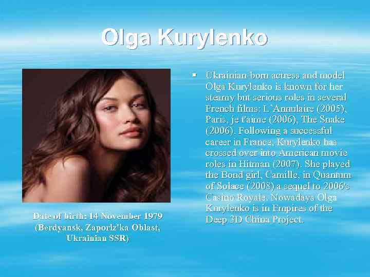 Olga Kurylenko Date of birth: 14 November 1979 (Berdyansk, Zaporiz'ka Oblast, Ukrainian SSR) §