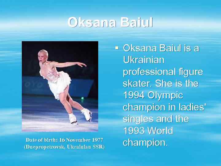 Oksana Baiul Date of birth: 16 November 1977 (Dnepropetrovsk, Ukrainian SSR) § Oksana Baiul