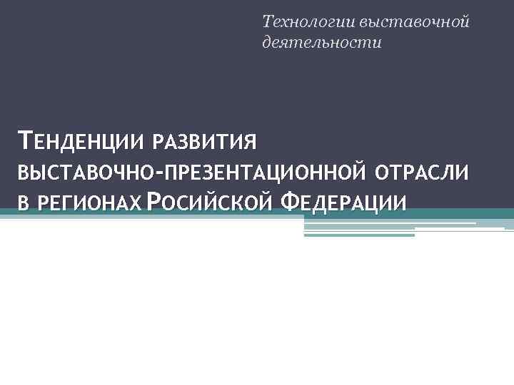 Технологии выставочной деятельности ТЕНДЕНЦИИ РАЗВИТИЯ ВЫСТАВОЧНО-ПРЕЗЕНТАЦИОННОЙ ОТРАСЛИ В РЕГИОНАХ РОСИЙСКОЙ ФЕДЕРАЦИИ 