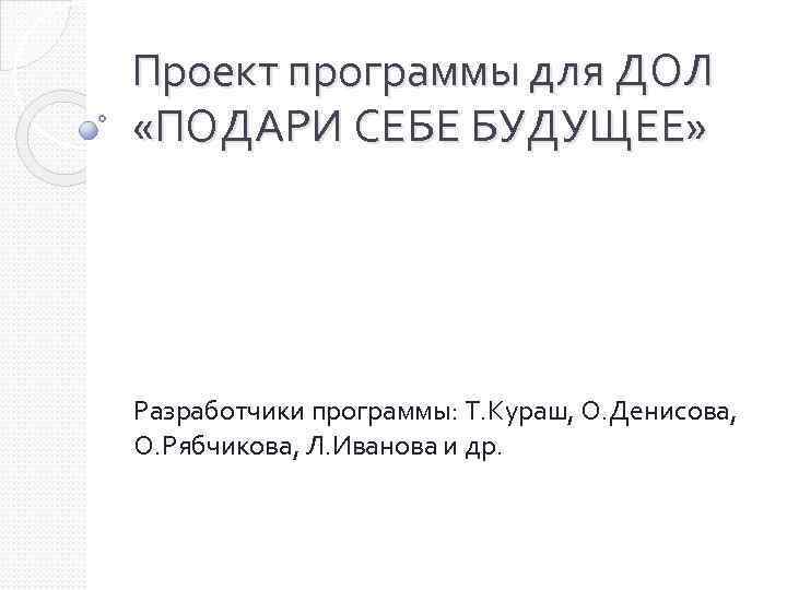 Проект программы для ДОЛ «ПОДАРИ СЕБЕ БУДУЩЕЕ» Разработчики программы: Т. Кураш, О. Денисова, О.