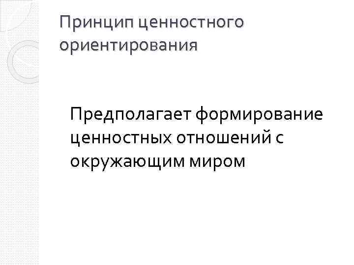 Принцип ценностного ориентирования Предполагает формирование ценностных отношений с окружающим миром 