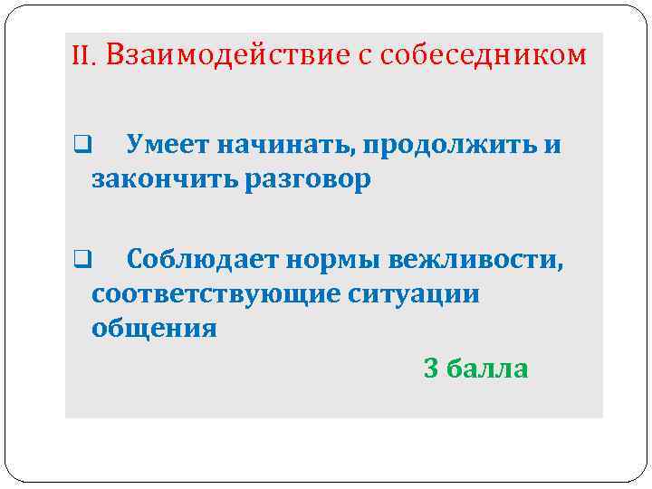 II. Взаимодействие с собеседником Умеет начинать, продолжить и закончить разговор q Соблюдает нормы вежливости,