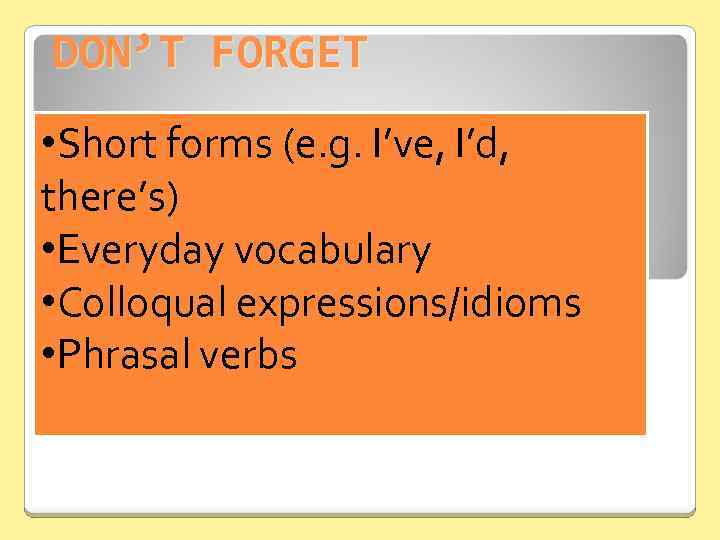 DON’T FORGET • Short forms (e. g. I’ve, I’d, there’s) • Everyday vocabulary •