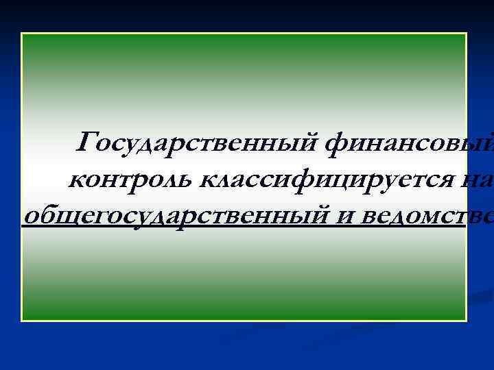 Государственный финансовый контроль классифицируется на общегосударственный и ведомстве 