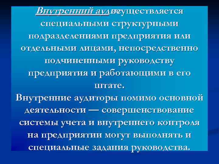 Внутренний аудит осуществляется специальными структурными подразделениями предприятия или отдельными лицами, непосредственно подчиненными руководству предприятия