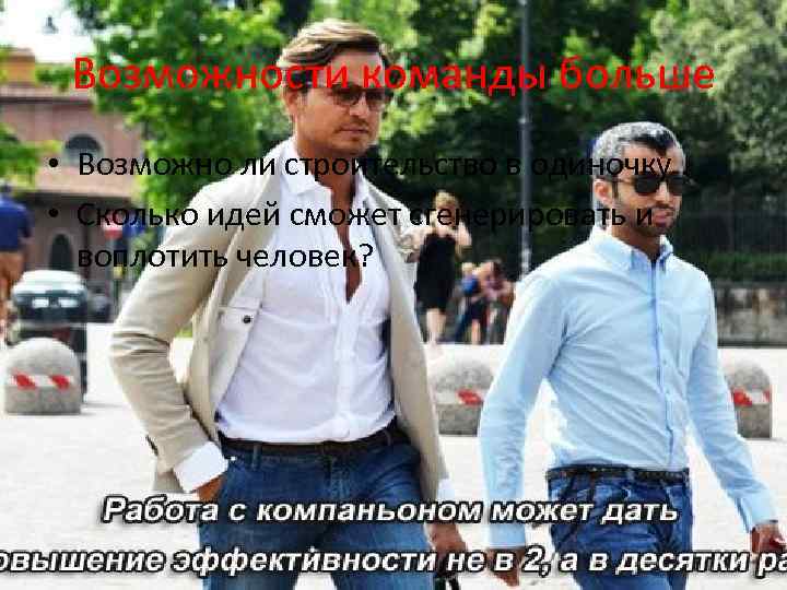 Возможности команды больше • Возможно ли строительство в одиночку • Сколько идей сможет сгенерировать