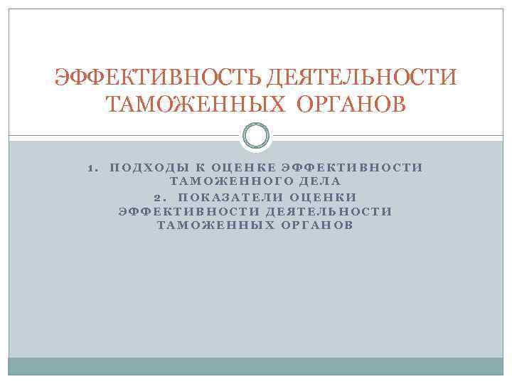 ЭФФЕКТИВНОСТЬ ДЕЯТЕЛЬНОСТИ ТАМОЖЕННЫХ ОРГАНОВ 1. ПОДХОДЫ К ОЦЕНКЕ ЭФФЕКТИВНОСТИ ТАМОЖЕННОГО ДЕЛА 2. ПОКАЗАТЕЛИ ОЦЕНКИ