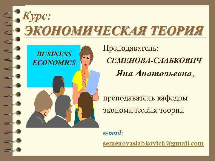 Курс: ЭКОНОМИЧЕСКАЯ ТЕОРИЯ BUSINESS ECONOMICS Преподаватель: СЕМЕНОВА-СЛАБКОВИЧ Яна Анатольевна, преподаватель кафедры экономических теорий e-mail: