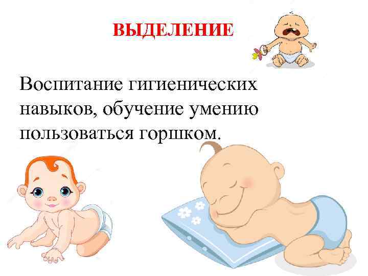 ВЫДЕЛЕНИЕ Воспитание гигиенических навыков, обучение умению пользоваться горшком. 