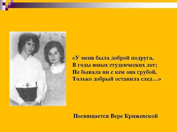  «У меня была доброй подруга, В годы юных студенческих лет; Не бывала ни