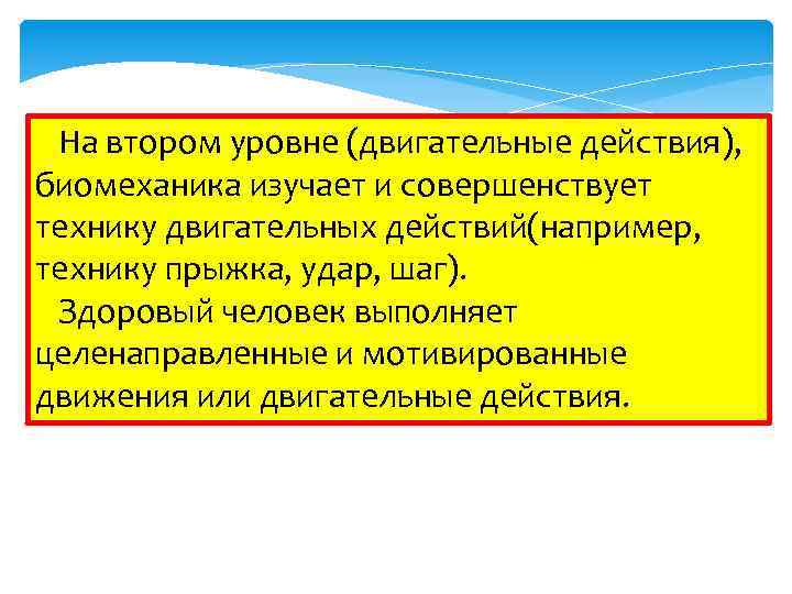 На втором уровне (двигательные действия), биомеханика изучает и совершенствует технику двигательных действий(например, технику прыжка,