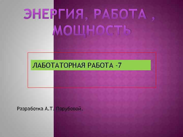 ЭНЕРГИЯ, РАБОТА , МОЩНОСТЬ ЛАБОТАТОРНАЯ РАБОТА -7 Разработка А. Т. Порубовой. 