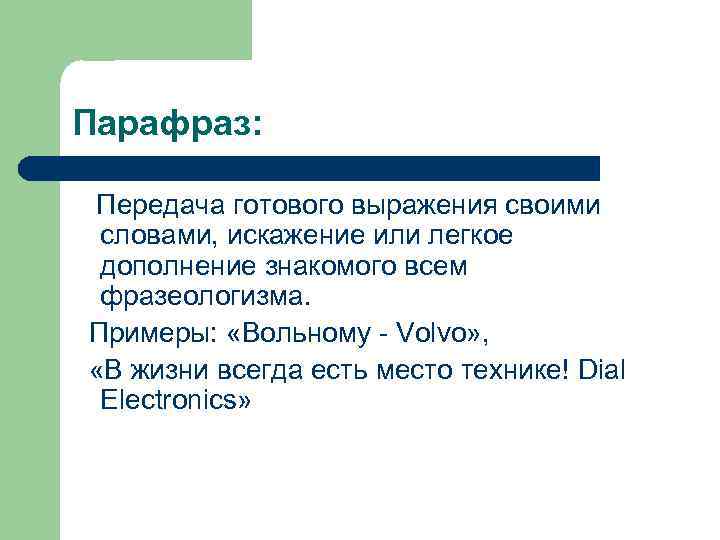 Парафраз: Передача готового выражения своими словами, искажение или легкое дополнение знакомого всем фразеологизма. Примеры: