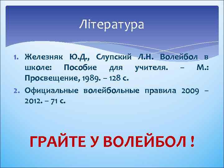 Література 1. Железняк Ю. Д. , Слупский Л. Н. Волейбол в школе: Пособие для