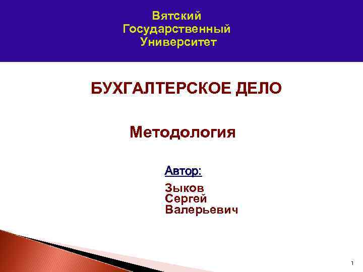 Вятский Государственный Университет БУХГАЛТЕРСКОЕ ДЕЛО Методология Автор: Зыков Сергей Валерьевич 1 