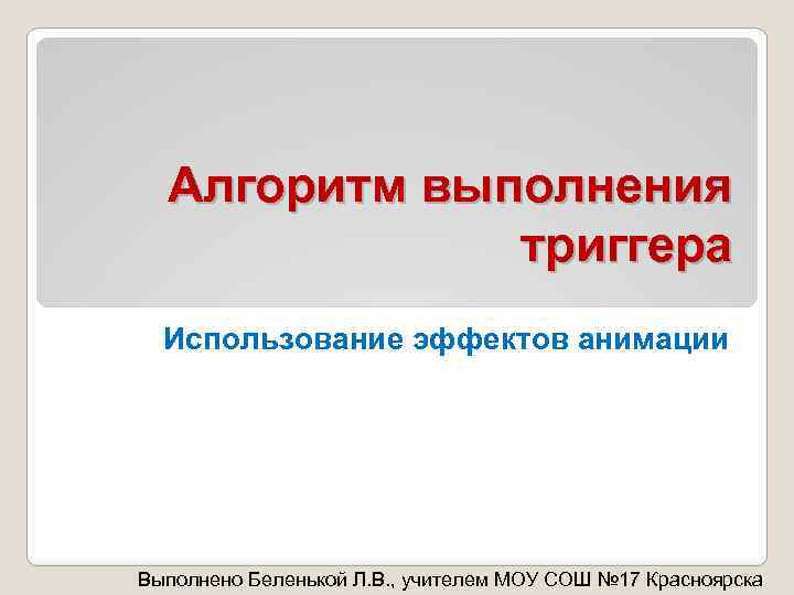 Алгоритм выполнения триггера Использование эффектов анимации Выполнено Беленькой Л. В. , учителем МОУ СОШ