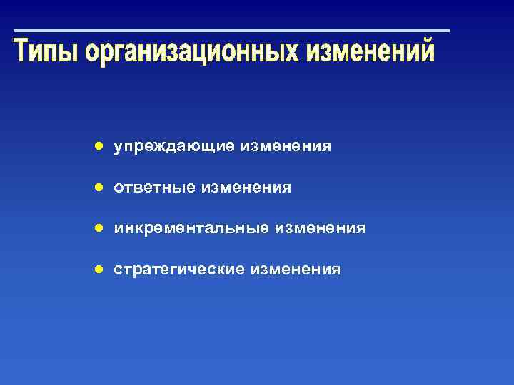 ● упреждающие изменения ● ответные изменения ● инкрементальные изменения ● стратегические изменения 