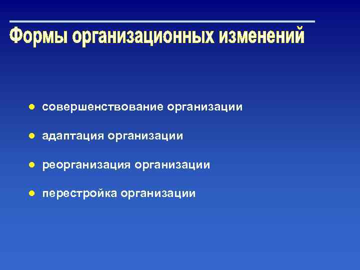 ● совершенствование организации ● адаптация организации ● реорганизация организации ● перестройка организации 