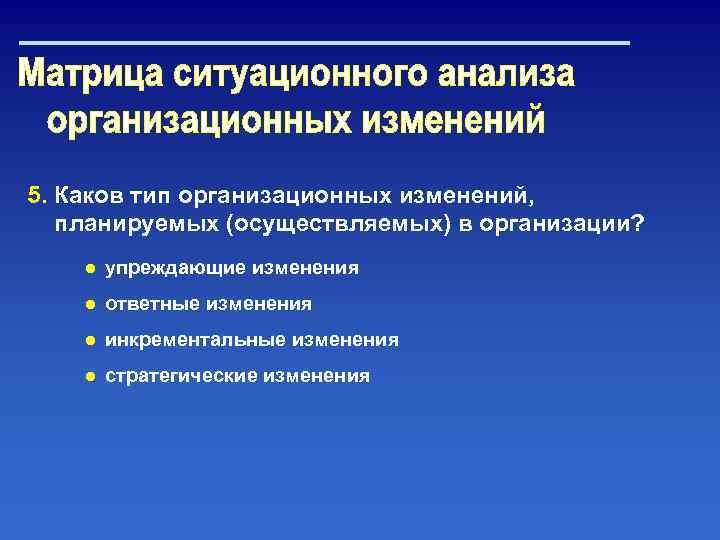 5. Каков тип организационных изменений, планируемых (осуществляемых) в организации? ● упреждающие изменения ● ответные