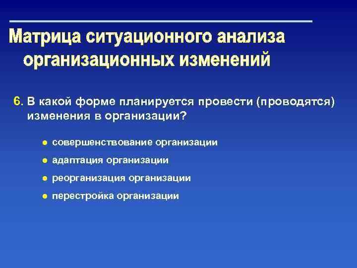 6. В какой форме планируется провести (проводятся) изменения в организации? ● совершенствование организации ●