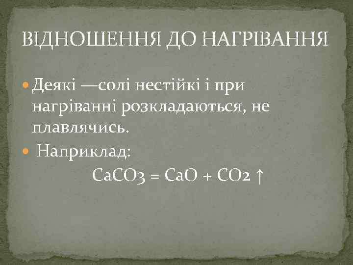 ВІДНОШЕННЯ ДО НАГРІВАННЯ Деякі —солі нестійкі і при нагріванні розкладаються, не плавлячись. Наприклад: Ca.