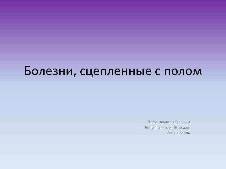 Болезни, сцепленные с полом Презентация по биологии. Выполнил ученик 9 А класса Иванов Алеша