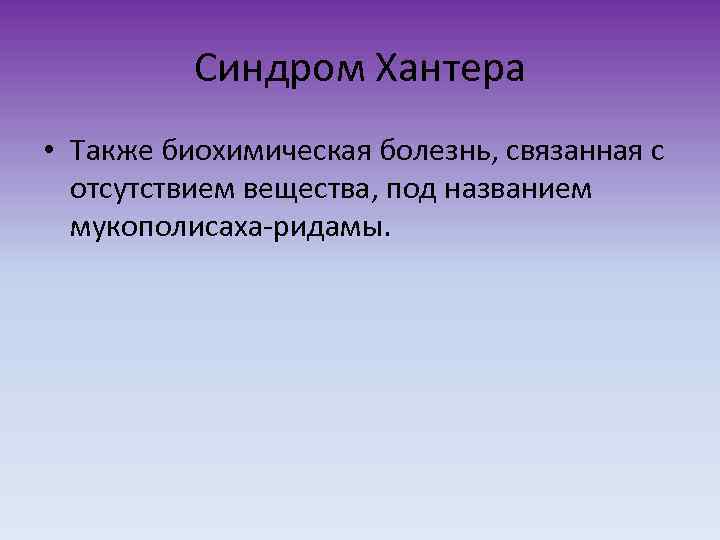 Синдром Хантера • Также биохимическая болезнь, связанная с отсутствием вещества, под названием мукополисаха-ридамы. 