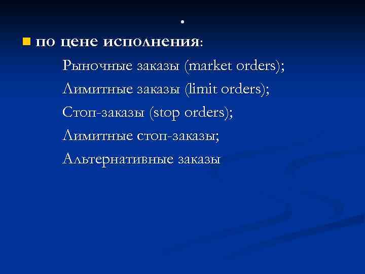 . n по цене исполнения: Рыночные заказы (market orders); Лимитные заказы (limit orders); Стоп-заказы