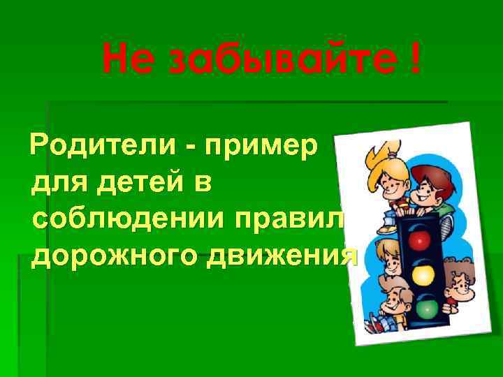 Не забывайте ! Родители - пример для детей в соблюдении правил дорожного движения 