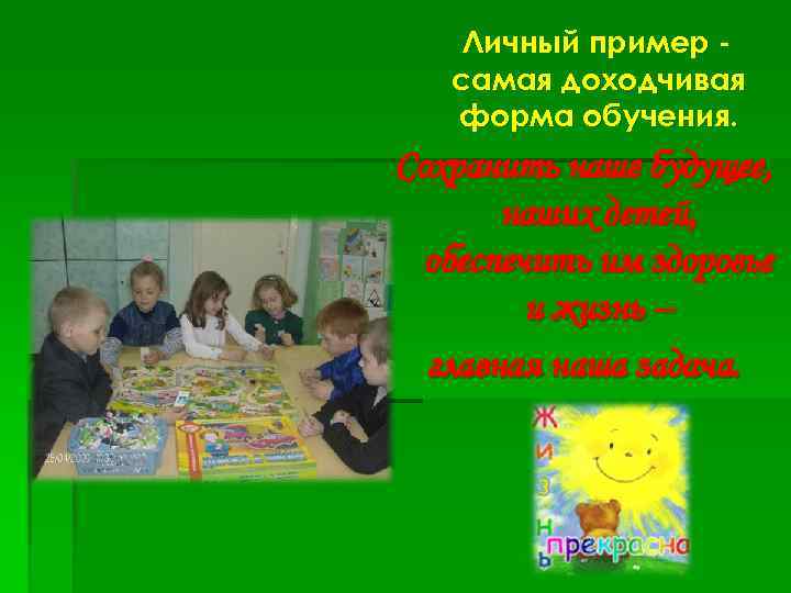 Личный пример самая доходчивая форма обучения. Сохранить наше будущее, наших детей, обеспечить им здоровье