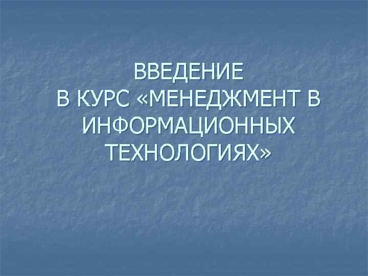 ВВЕДЕНИЕ В КУРС «МЕНЕДЖМЕНТ В ИНФОРМАЦИОННЫХ ТЕХНОЛОГИЯХ» 