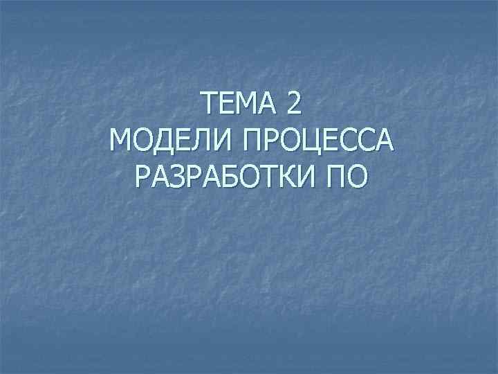 ТЕМА 2 МОДЕЛИ ПРОЦЕССА РАЗРАБОТКИ ПО 