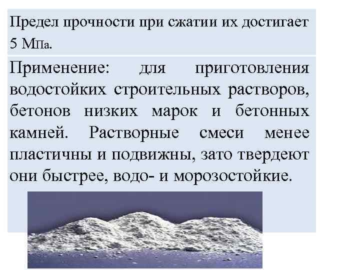 Предел прочности при сжатии их достигает 5 МПа. Применение: для приготовления водостойких строительных растворов,